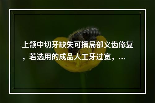 上颌中切牙缺失可摘局部义齿修复，若选用的成品人工牙过宽，排牙