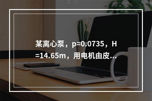 某离心泵，p=0.0735，H=14.65m，用电机由皮带