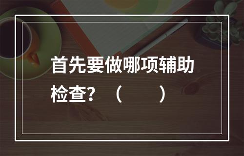 首先要做哪项辅助检查？（　　）