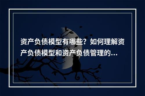 资产负债模型有哪些？如何理解资产负债模型和资产负债管理的区别