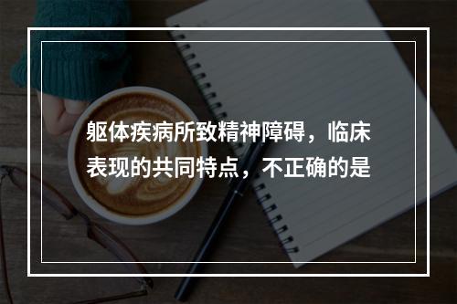 躯体疾病所致精神障碍，临床表现的共同特点，不正确的是