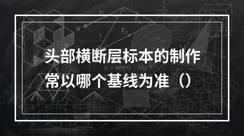 头部横断层标本的制作常以哪个基线为准（）