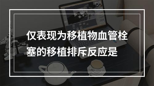 仅表现为移植物血管栓塞的移植排斥反应是