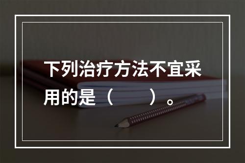 下列治疗方法不宜采用的是（　　）。