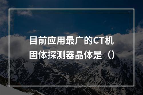 目前应用最广的CT机固体探测器晶体是（）