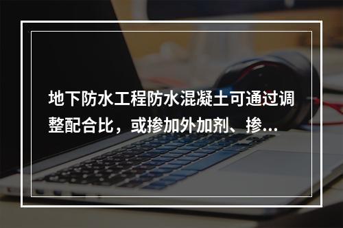 地下防水工程防水混凝土可通过调整配合比，或掺加外加剂、掺合料