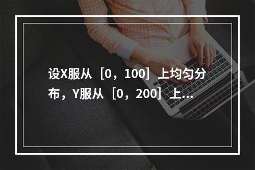 设X服从［0，100］上均匀分布，Y服从［0，200］上均匀