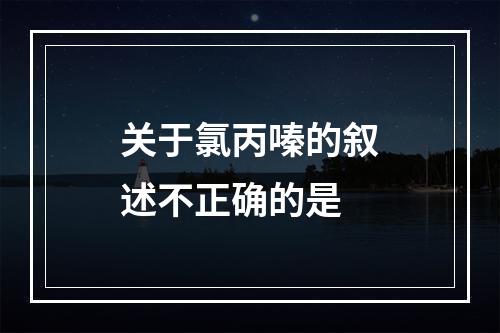 关于氯丙嗪的叙述不正确的是