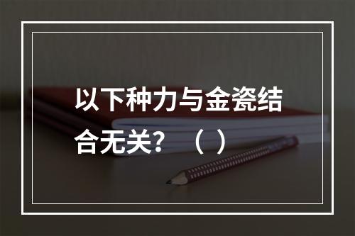 以下种力与金瓷结合无关？（  ）