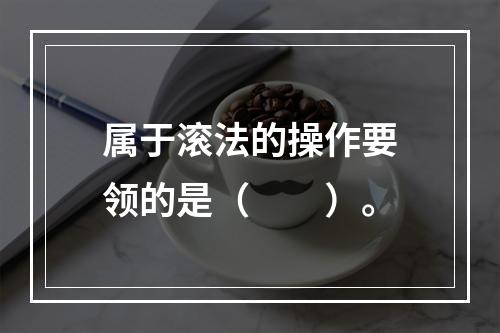 属于滚法的操作要领的是（　　）。