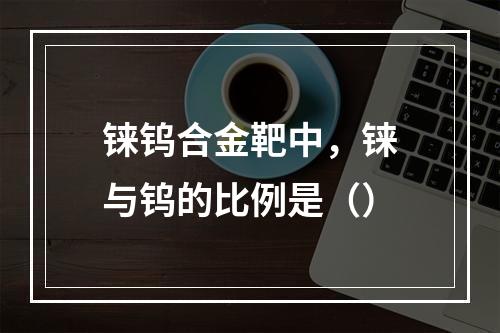 铼钨合金靶中，铼与钨的比例是（）