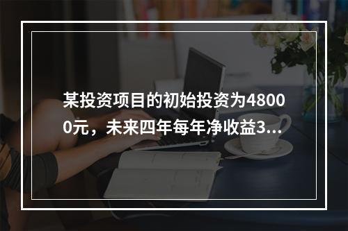 某投资项目的初始投资为48000元，未来四年每年净收益30