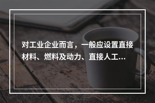 对工业企业而言，一般应设置直接材料、燃料及动力、直接人工、制