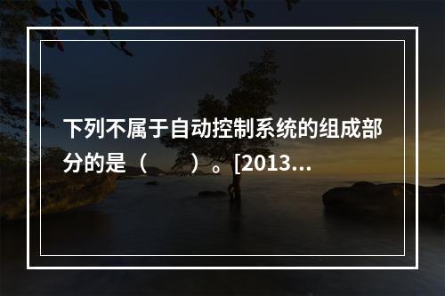 下列不属于自动控制系统的组成部分的是（　　）。[2013年