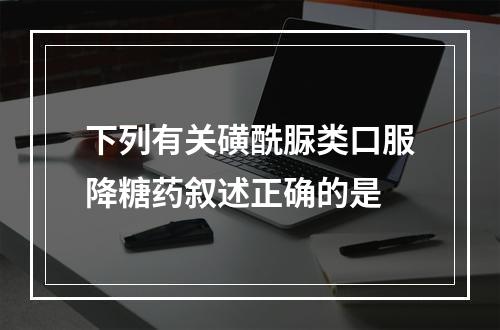 下列有关磺酰脲类口服降糖药叙述正确的是