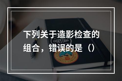 下列关于造影检查的组合，错误的是（）