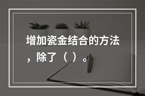 增加瓷金结合的方法，除了（  ）。