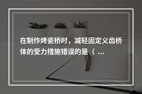 在制作烤瓷桥时，减轻固定义齿桥体的受力措施错误的是（  ）。