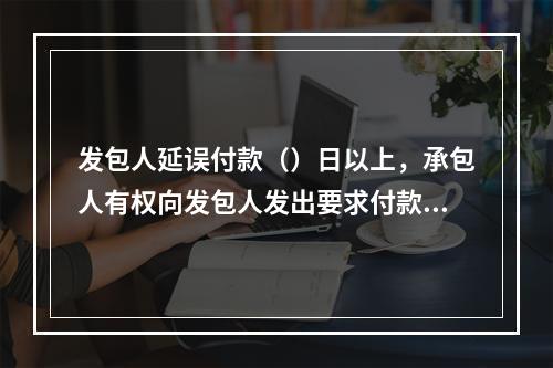 发包人延误付款（）日以上，承包人有权向发包人发出要求付款的通