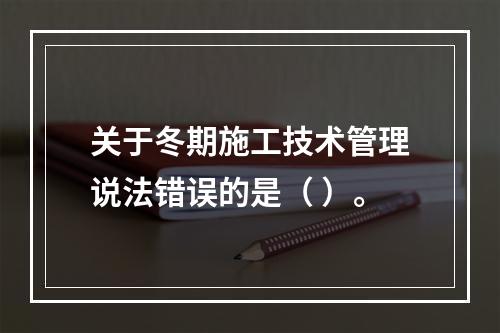 关于冬期施工技术管理说法错误的是（ ）。