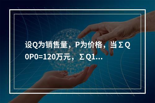 设Q为销售量，P为价格，当∑Q0P0=120万元，∑Q1P