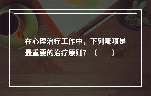 在心理治疗工作中，下列哪项是最重要的治疗原则？（　　）