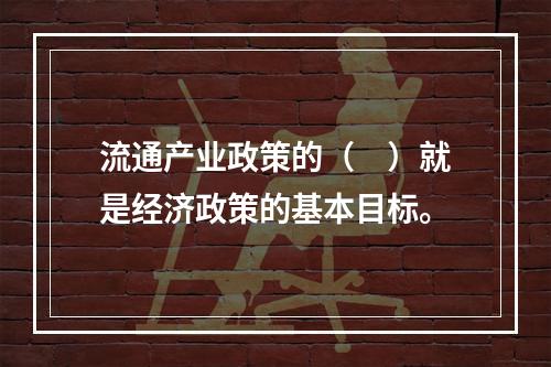 流通产业政策的（　）就是经济政策的基本目标。