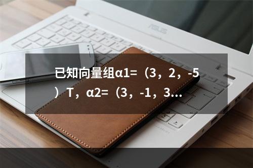 已知向量组α1=（3，2，-5）T，α2=（3，-1，3）