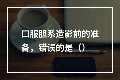 口服胆系造影前的准备，错误的是（）