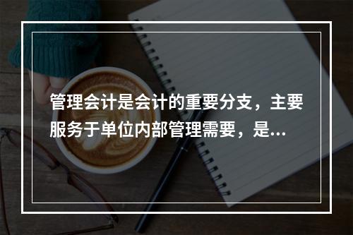 管理会计是会计的重要分支，主要服务于单位内部管理需要，是通过