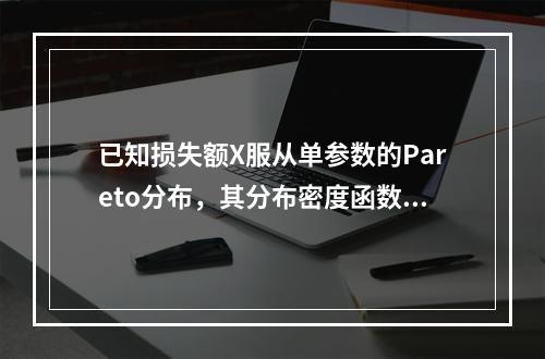 已知损失额X服从单参数的Pareto分布，其分布密度函数为：