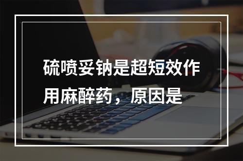 硫喷妥钠是超短效作用麻醉药，原因是