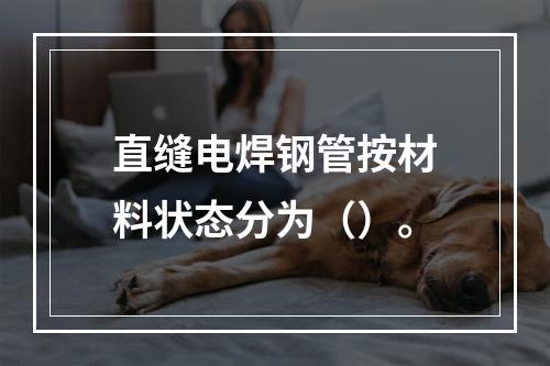 直缝电焊钢管按材料状态分为（）。