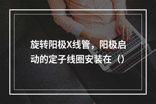 旋转阳极X线管，阳极启动的定子线圈安装在（）