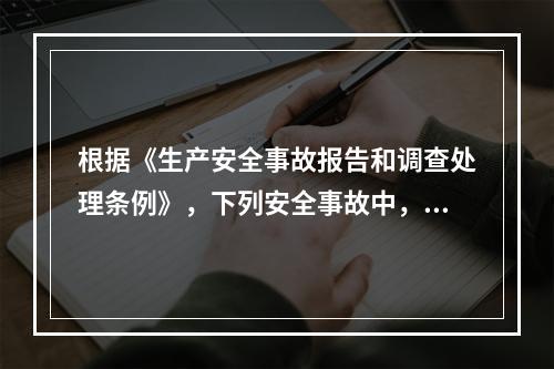 根据《生产安全事故报告和调查处理条例》，下列安全事故中，属于