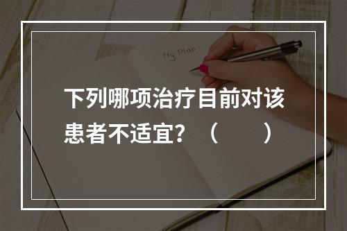 下列哪项治疗目前对该患者不适宜？（　　）