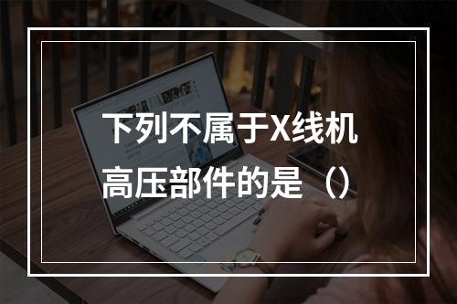 下列不属于X线机高压部件的是（）