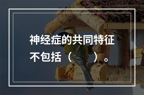 神经症的共同特征不包括（　　）。