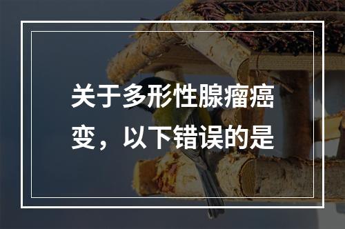 关于多形性腺瘤癌变，以下错误的是