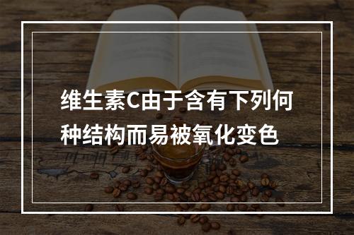 维生素C由于含有下列何种结构而易被氧化变色