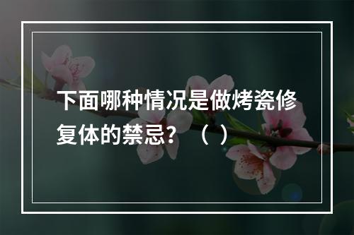 下面哪种情况是做烤瓷修复体的禁忌？（  ）