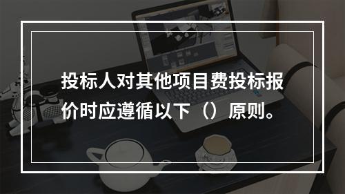 投标人对其他项目费投标报价时应遵循以下（）原则。