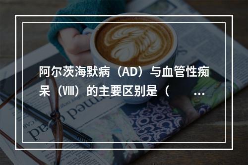 阿尔茨海默病（AD）与血管性痴呆（Ⅷ）的主要区别是（　　）。