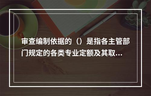 审查编制依据的（）是指各主管部门规定的各类专业定额及其取费标