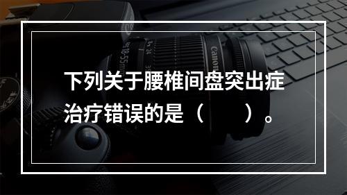 下列关于腰椎间盘突出症治疗错误的是（　　）。