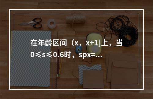 在年龄区间（x，x+1]上，当0≤s≤0.6时，spx=e-