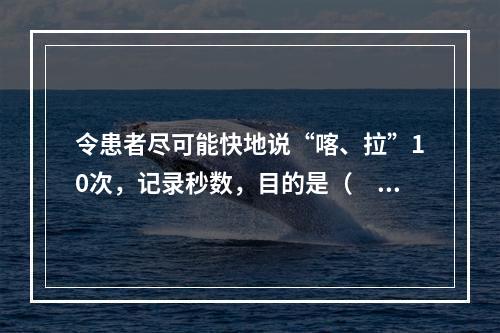 令患者尽可能快地说“喀、拉”10次，记录秒数，目的是（　　）