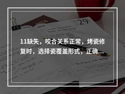 11缺失，咬合关系正常，烤瓷修复时，选择瓷覆盖形式，正确的是