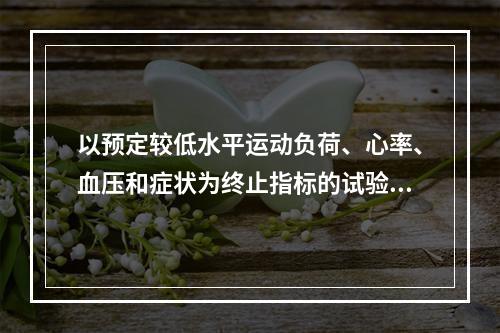 以预定较低水平运动负荷、心率、血压和症状为终止指标的试验方法