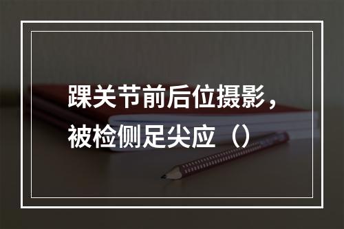 踝关节前后位摄影，被检侧足尖应（）